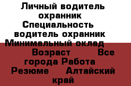 Личный водитель охранник › Специальность ­  водитель-охранник › Минимальный оклад ­ 85 000 › Возраст ­ 43 - Все города Работа » Резюме   . Алтайский край